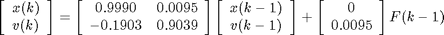 $$
\left[ \begin{array}{c} x(k) \\ v(k) \end{array} \right] =
\left[ \begin{array}{cc} 0.9990 & 0.0095 \\ -0.1903 & 0.9039  \end{array} \right] \left[ \begin{array}{c} x(k-1) \\ v(k-1) \end{array} \right] +
\left[ \begin{array}{c} 0 \\ 0.0095 \end{array} \right] F(k-1)
$$