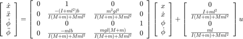 $$
\left[{\begin{array}{c}
  \dot{x}\\ \ddot{x}\\ \dot{\phi}\\ \ddot{\phi}
\end{array}}\right] =
\left[{\begin{array}{cccc}
  0&1&0&0\\
  0&\frac{-(I+ml^2)b}{I(M+m)+Mml^2}&\frac{m^2gl^2}{I(M+m)+Mml^2}&0\\
  0&0&0&1\\
  0&\frac{-mlb}{I(M+m)+Mml^2}&\frac{mgl(M+m)}{I(M+m)+Mml^2}&0
\end{array}}\right]
\left[{\begin{array}{c}
  x\\ \dot{x}\\ \phi\\ \dot{\phi}
\end{array}}\right]+
\left[{\begin{array}{c}0\\
  \frac{I+ml^2}{I(M+m)+Mml^2}\\
  0 \\
  \frac{ml}{I(M+m)+Mml^2}
\end{array}}\right]u$$